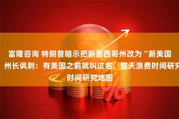 富隆咨询 特朗普暗示把新墨西哥州改为“新美国州”，州长讽刺：有美国之前就叫这名，整天浪费时间研究地图
