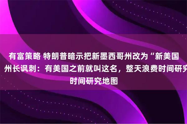 有富策略 特朗普暗示把新墨西哥州改为“新美国州”，州长讽刺：有美国之前就叫这名，整天浪费时间研究地图