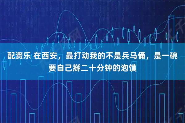 配资乐 在西安，最打动我的不是兵马俑，是一碗要自己掰二十分钟的泡馍