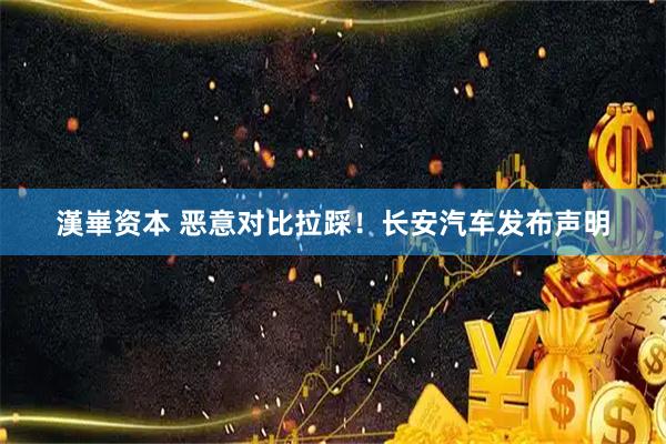 漢崋资本 恶意对比拉踩！长安汽车发布声明