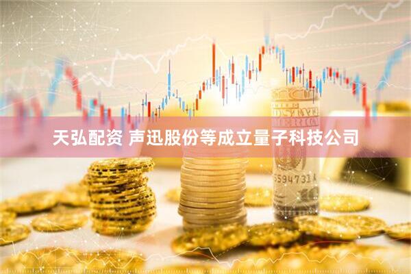 天弘配资 声迅股份等成立量子科技公司