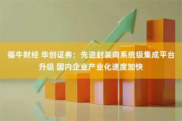 福牛财经 华创证券：先进封装向系统级集成平台升级 国内企业产业化速度加快