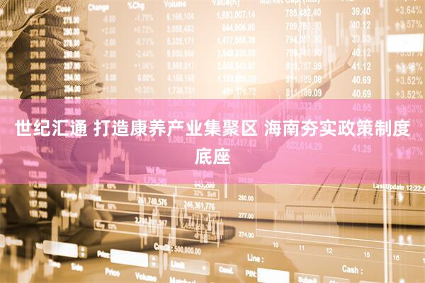 世纪汇通 打造康养产业集聚区 海南夯实政策制度底座