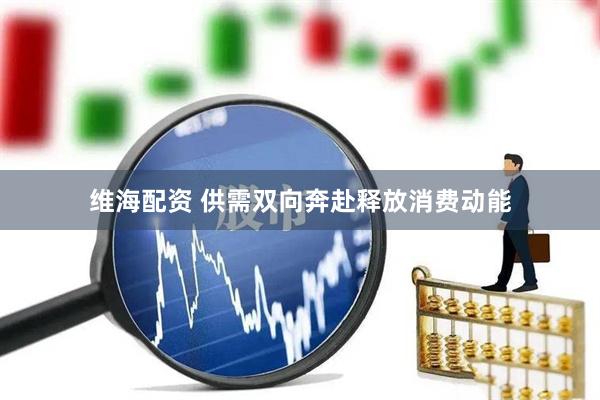 维海配资 供需双向奔赴释放消费动能