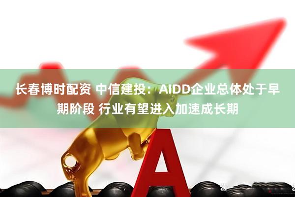 长春博时配资 中信建投:AIDD企业总体处于早期阶段 行业有望进入加速成长期