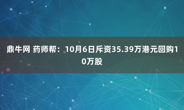 鼎牛网 药师帮：10月6日斥资35.39万港元回购10万股
