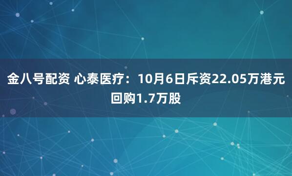 金八号配资 心泰医疗：10月6日斥资22.05万港元回购1.7万股