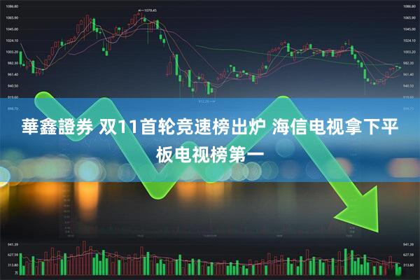 華鑫證券 双11首轮竞速榜出炉 海信电视拿下平板电视榜第一