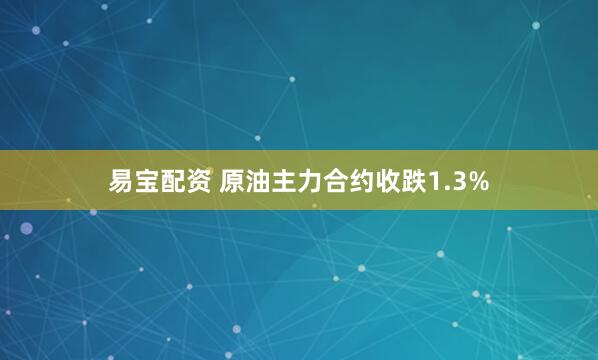 易宝配资 原油主力合约收跌1.3%