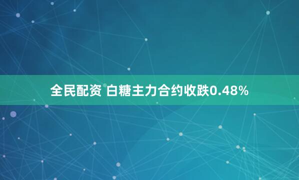 全民配资 白糖主力合约收跌0.48%