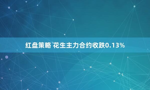 红盘策略 花生主力合约收跌0.13%