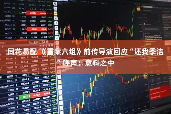 同花易配 《重案六组》前传导演回应“还我季洁”呼声：意料之中