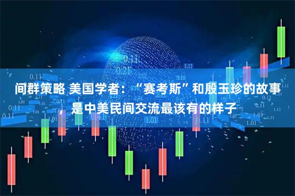 间群策略 美国学者:“赛考斯”和殷玉珍的故事,是中美民间交流最该有的样子