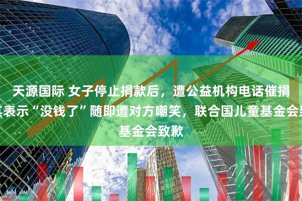 天源国际 女子停止捐款后，遭公益机构电话催捐，其表示“没钱了”随即遭对方嘲笑，联合国儿童基金会致歉