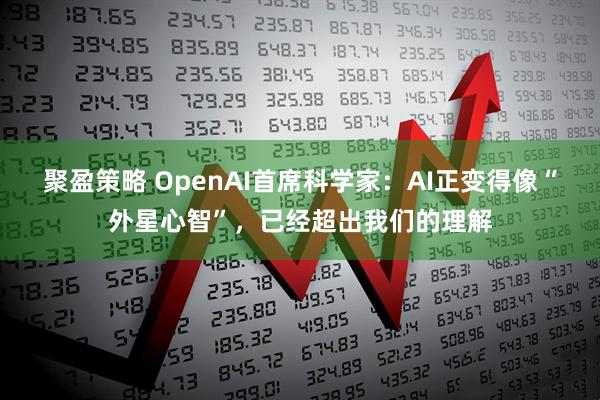 聚盈策略 OpenAI首席科学家：AI正变得像“外星心智”，已经超出我们的理解