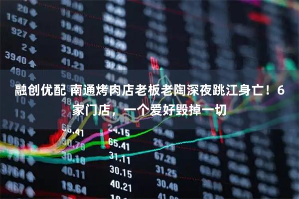 融创优配 南通烤肉店老板老陶深夜跳江身亡！6家门店，一个爱好毁掉一切