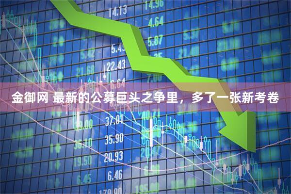 金御网 最新的公募巨头之争里，多了一张新考卷