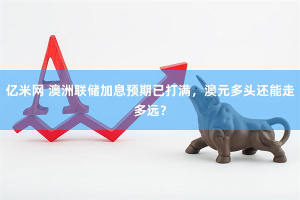 亿米网 澳洲联储加息预期已打满,澳元多头还能走多远?