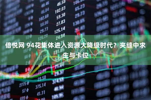 倍悦网 94花集体进入资源大降级时代？夹缝中求生与卡位