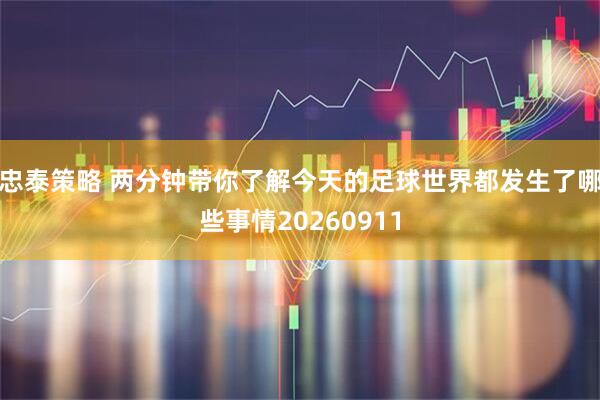 忠泰策略 两分钟带你了解今天的足球世界都发生了哪些事情20260911