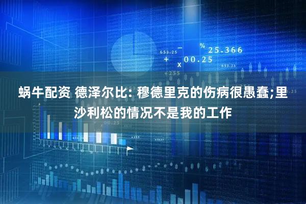 蜗牛配资 德泽尔比: 穆德里克的伤病很愚蠢;里沙利松的情况不是我的工作