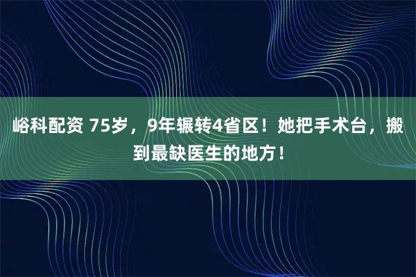 峪科配资 75岁，9年辗转4省区！她把手术台，搬到最缺医生的地方！