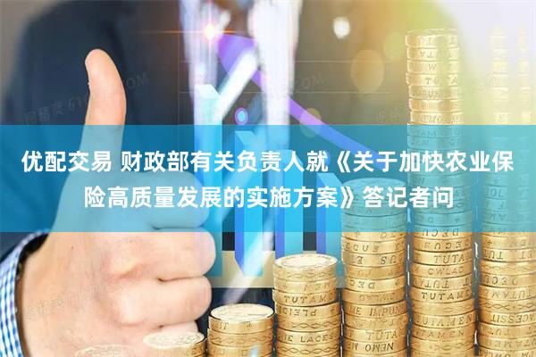 优配交易 财政部有关负责人就《关于加快农业保险高质量发展的实施方案》答记者问