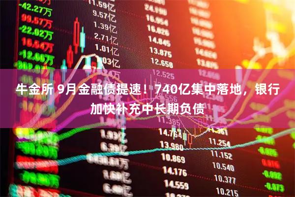 牛金所 9月金融债提速！740亿集中落地，银行加快补充中长期负债