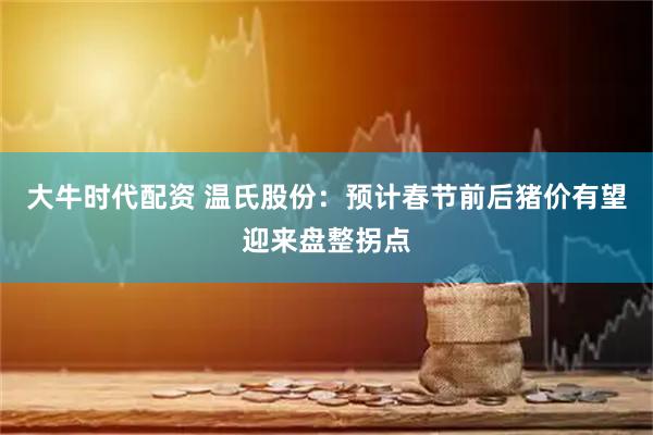 大牛时代配资 温氏股份：预计春节前后猪价有望迎来盘整拐点